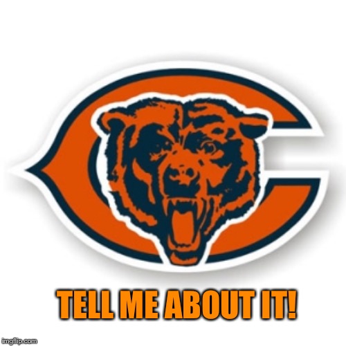 Chicago Bears | TELL ME ABOUT IT! | image tagged in chicago bears | made w/ Imgflip meme maker