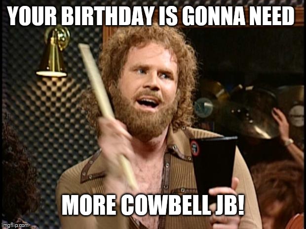 Will Ferrell Cow Bell | YOUR BIRTHDAY IS GONNA NEED; MORE COWBELL JB! | image tagged in will ferrell cow bell | made w/ Imgflip meme maker