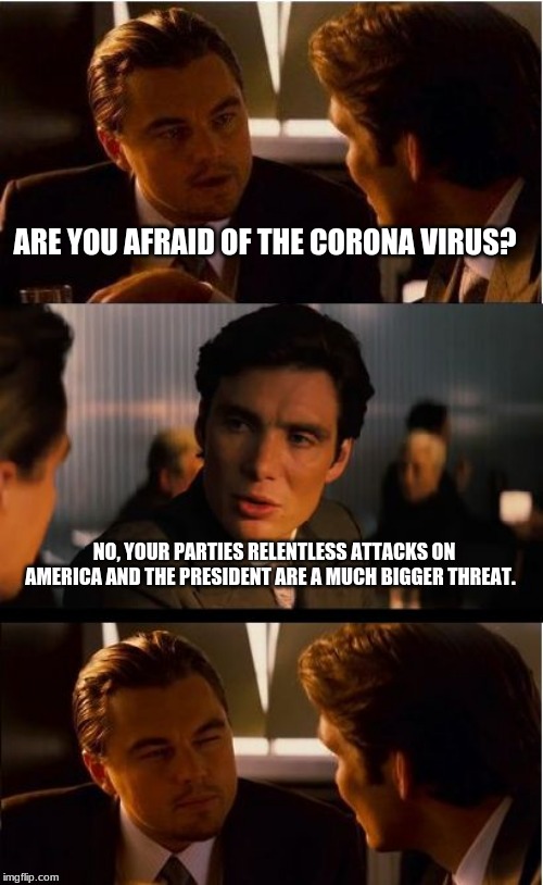 I am not worried about any virus | ARE YOU AFRAID OF THE CORONA VIRUS? NO, YOUR PARTIES RELENTLESS ATTACKS ON AMERICA AND THE PRESIDENT ARE A MUCH BIGGER THREAT. | image tagged in memes,inception,coronavirus,democrats are communists,maga,trump 2020 | made w/ Imgflip meme maker