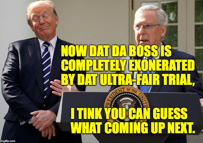 NOW DAT DA BOSS IS
COMPLETELY EXONERATED BY DAT ULTRA-FAIR TRIAL, I TINK YOU CAN GUESS
WHAT COMING UP NEXT. | image tagged in memes,king trump,moscow mitch | made w/ Imgflip meme maker