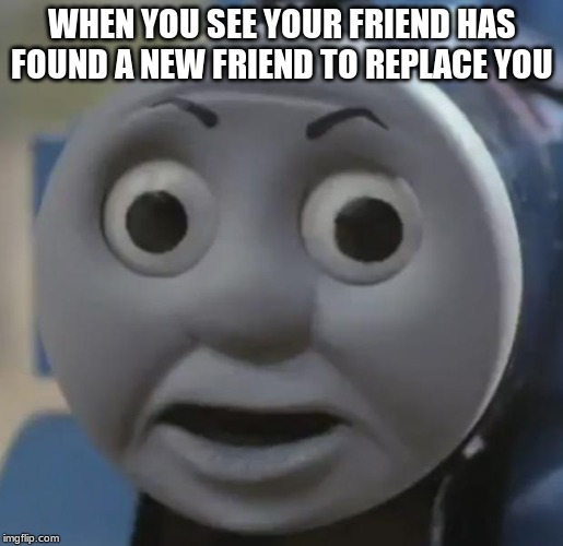 thomas o face | WHEN YOU SEE YOUR FRIEND HAS FOUND A NEW FRIEND TO REPLACE YOU | image tagged in thomas o face | made w/ Imgflip meme maker