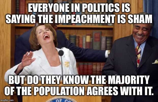 Nancy Pelosi Laughing | EVERYONE IN POLITICS IS SAYING THE IMPEACHMENT IS SHAM; BUT DO THEY KNOW THE MAJORITY OF THE POPULATION AGREES WITH IT. | image tagged in nancy pelosi laughing | made w/ Imgflip meme maker