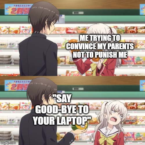 charlotte anime | ME TRYING TO CONVINCE MY PARENTS NOT TO PUNISH ME; "SAY GOOD-BYE TO YOUR LAPTOP" | image tagged in charlotte anime | made w/ Imgflip meme maker