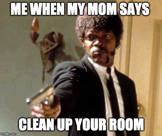 Say That Again I Dare You | ME WHEN MY MOM SAYS; CLEAN UP YOUR ROOM | image tagged in memes,say that again i dare you | made w/ Imgflip meme maker