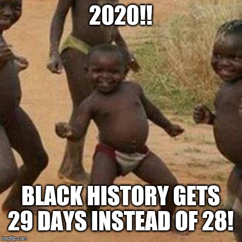 Third World Success Kid | 2020!! BLACK HISTORY GETS 29 DAYS INSTEAD OF 28! | image tagged in memes,third world success kid | made w/ Imgflip meme maker