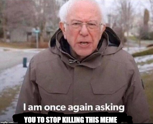 I am once again asking for your financial support | YOU TO STOP KILLING THIS MEME | image tagged in i am once again asking for your financial support | made w/ Imgflip meme maker