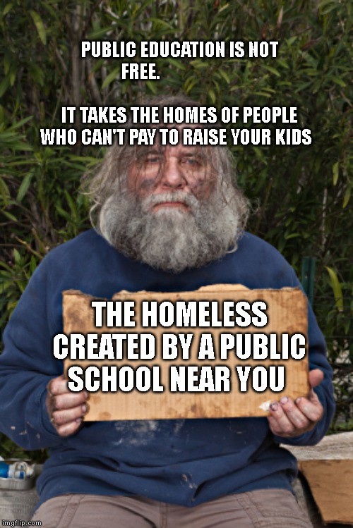 Blak Homeless Sign | PUBLIC EDUCATION IS NOT FREE.                      
                            IT TAKES THE HOMES OF PEOPLE WHO CAN'T PAY TO RAISE YOUR KIDS; THE HOMELESS CREATED BY A PUBLIC SCHOOL NEAR YOU | image tagged in blak homeless sign | made w/ Imgflip meme maker