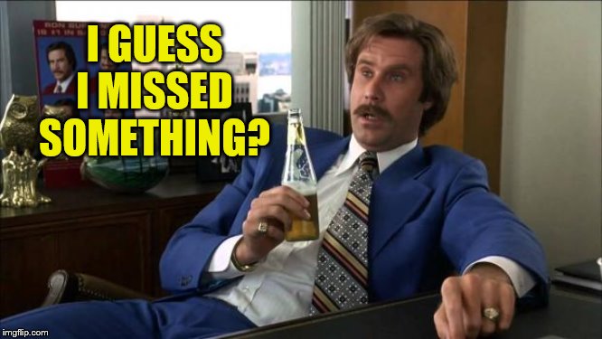 Ron Burgundy | I GUESS I MISSED SOMETHING? | image tagged in ron burgundy | made w/ Imgflip meme maker