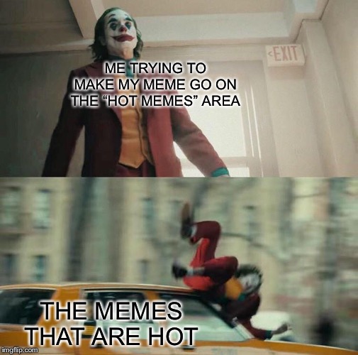 My meme life | ME TRYING TO MAKE MY MEME GO ON THE “HOT MEMES” AREA; THE MEMES THAT ARE HOT | image tagged in joaquin phoenix joker car | made w/ Imgflip meme maker