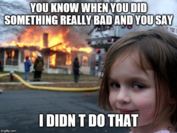 Disaster Girl Meme | YOU KNOW WHEN YOU DID SOMETHING REALLY BAD AND YOU SAY; I DIDN T DO THAT | image tagged in memes,disaster girl | made w/ Imgflip meme maker