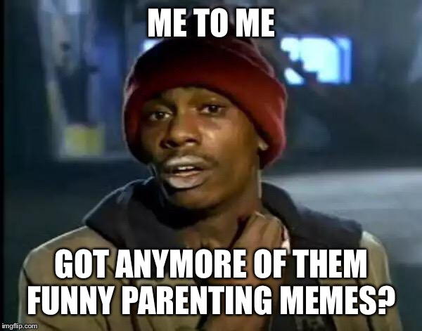 Y'all Got Any More Of That Meme | ME TO ME; GOT ANYMORE OF THEM FUNNY PARENTING MEMES? | image tagged in memes,y'all got any more of that | made w/ Imgflip meme maker