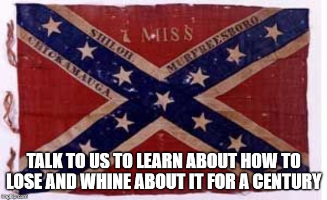 confederate flag | TALK TO US TO LEARN ABOUT HOW TO LOSE AND WHINE ABOUT IT FOR A CENTURY | image tagged in confederate flag | made w/ Imgflip meme maker