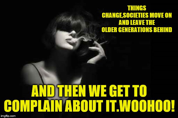 THINGS CHANGE,SOCIETIES MOVE ON AND LEAVE THE OLDER GENERATIONS BEHIND AND THEN WE GET TO COMPLAIN ABOUT IT.WOOHOO! | made w/ Imgflip meme maker