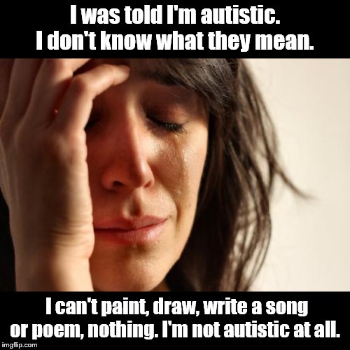 First World Problems | I was told I'm autistic. I don't know what they mean. I can't paint, draw, write a song or poem, nothing. I'm not autistic at all. | image tagged in memes,first world problems,bad puns,dark humor,autistic,artistic | made w/ Imgflip meme maker