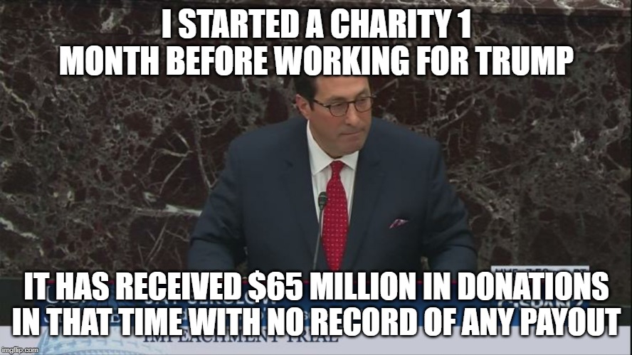 Of course his lawyer is corrupt AF | I STARTED A CHARITY 1 MONTH BEFORE WORKING FOR TRUMP; IT HAS RECEIVED $65 MILLION IN DONATIONS IN THAT TIME WITH NO RECORD OF ANY PAYOUT | image tagged in jay sekulow educates democrats,impeach trump,conservative hypocrisy | made w/ Imgflip meme maker
