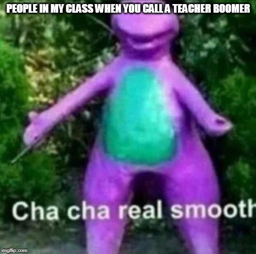 Cha Cha Real Smooth | PEOPLE IN MY CLASS WHEN YOU CALL A TEACHER BOOMER | image tagged in cha cha real smooth | made w/ Imgflip meme maker