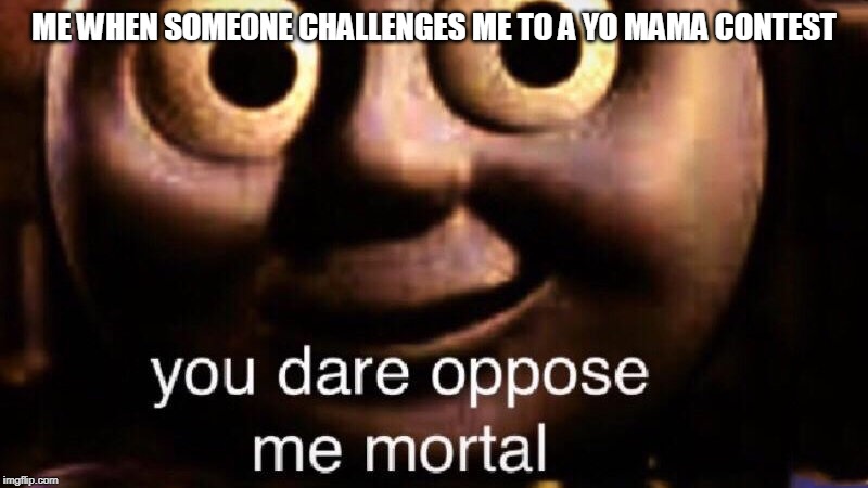 You dare oppose me mortal | ME WHEN SOMEONE CHALLENGES ME TO A YO MAMA CONTEST | image tagged in you dare oppose me mortal | made w/ Imgflip meme maker