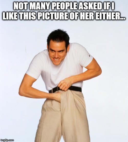 pervert jim | NOT MANY PEOPLE ASKED IF I LIKE THIS PICTURE OF HER EITHER... | image tagged in pervert jim | made w/ Imgflip meme maker