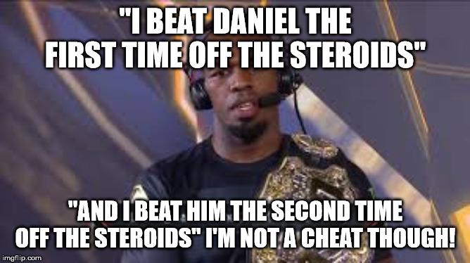 Innocent Jon Jones LOL | "I BEAT DANIEL THE FIRST TIME OFF THE STEROIDS"; "AND I BEAT HIM THE SECOND TIME OFF THE STEROIDS" I'M NOT A CHEAT THOUGH! | image tagged in sports,ufc,lying,drugs are bad,fake people,fake | made w/ Imgflip meme maker