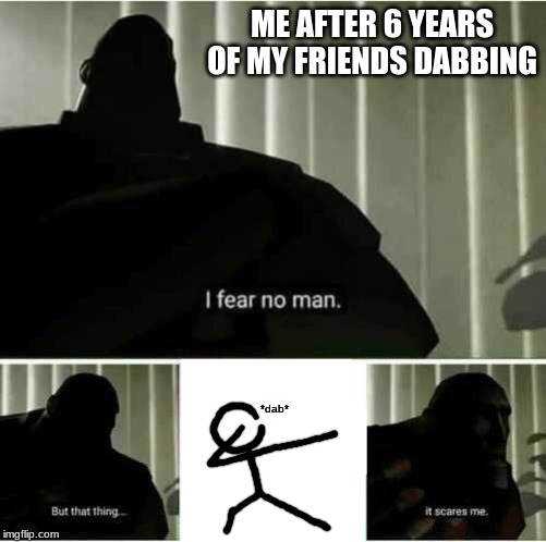 I fear no man | ME AFTER 6 YEARS OF MY FRIENDS DABBING; *dab* | image tagged in i fear no man | made w/ Imgflip meme maker