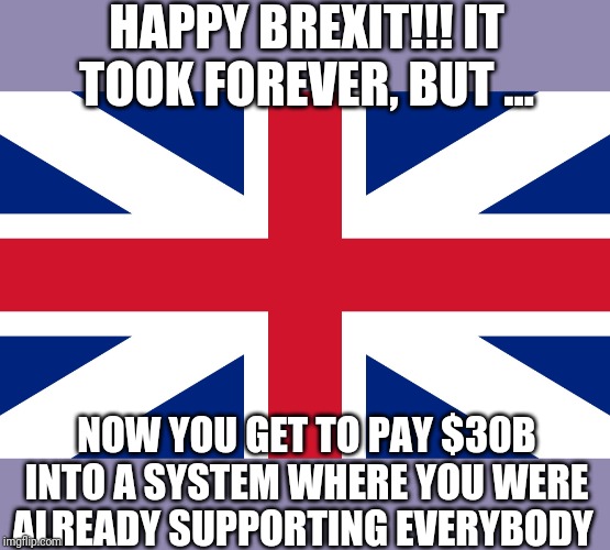 Ahh....the out come of socialism | HAPPY BREXIT!!! IT TOOK FOREVER, BUT ... NOW YOU GET TO PAY $30B INTO A SYSTEM WHERE YOU WERE ALREADY SUPPORTING EVERYBODY | image tagged in england flag | made w/ Imgflip meme maker