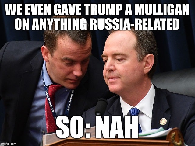 Adam Schiff and aide | WE EVEN GAVE TRUMP A MULLIGAN ON ANYTHING RUSSIA-RELATED SO: NAH | image tagged in adam schiff and aide | made w/ Imgflip meme maker