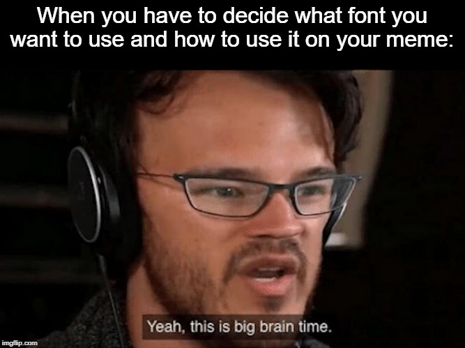 Fonts | When you have to decide what font you want to use and how to use it on your meme: | image tagged in big brain time,fonts,font,markiplier | made w/ Imgflip meme maker