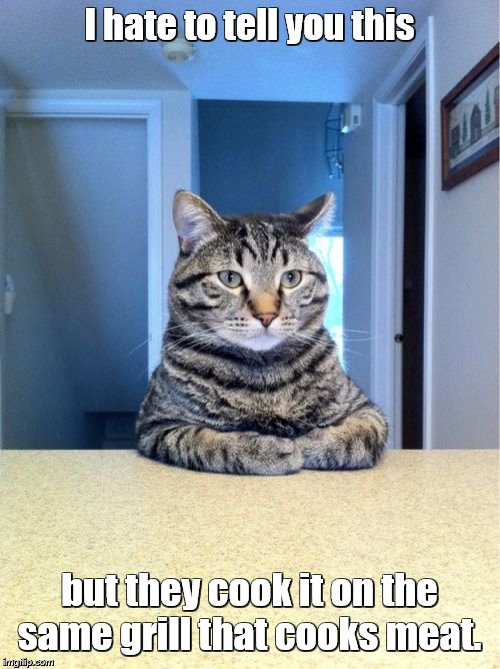 Take A Seat Cat Meme | I hate to tell you this but they cook it on the same grill that cooks meat. | image tagged in memes,take a seat cat | made w/ Imgflip meme maker