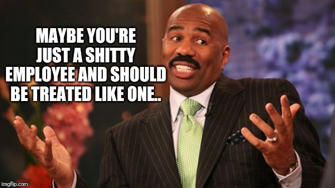 Steve Harvey Meme | MAYBE YOU'RE JUST A SHITTY EMPLOYEE AND SHOULD BE TREATED LIKE ONE.. | image tagged in memes,steve harvey | made w/ Imgflip meme maker