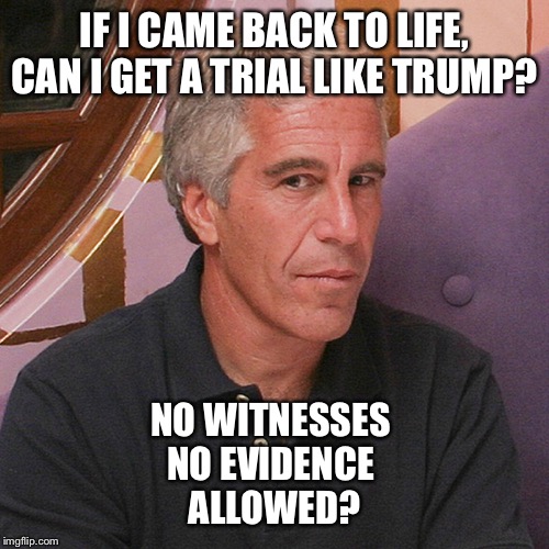 Jeffrey Epstein Was Murdered | IF I CAME BACK TO LIFE, CAN I GET A TRIAL LIKE TRUMP? NO WITNESSES 
NO EVIDENCE 
ALLOWED? | image tagged in jeffrey epstein,donald trump,impeachment,murder,no witnesses,no evidence | made w/ Imgflip meme maker