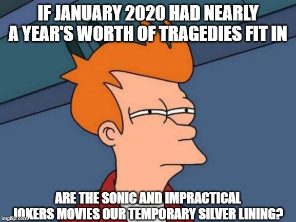 IF JANUARY 2020 HAD NEARLY A YEAR'S WORTH OF TRAGEDIES FIT IN ARE THE SONIC AND IMPRACTICAL JOKERS MOVIES OUR TEMPORARY SILVER LINING? | image tagged in memes,futurama fry | made w/ Imgflip meme maker