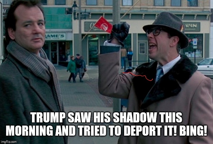 Groundhog day | TRUMP SAW HIS SHADOW THIS MORNING AND TRIED TO DEPORT IT! BING! | image tagged in bill murray groundhog day | made w/ Imgflip meme maker