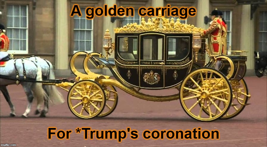 golden carriage | A golden carriage; For *Trump's coronation | image tagged in golden carriage | made w/ Imgflip meme maker