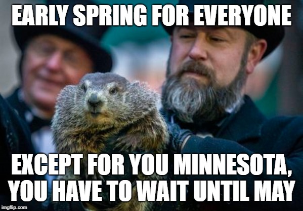 Punxsutawney Hates Minnesota | EARLY SPRING FOR EVERYONE; EXCEPT FOR YOU MINNESOTA, YOU HAVE TO WAIT UNTIL MAY | image tagged in groundhog day,spring,winter | made w/ Imgflip meme maker