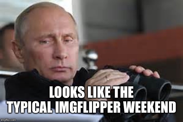 Putin Binoculars | LOOKS LIKE THE TYPICAL IMGFLIPPER WEEKEND | made w/ Imgflip meme maker