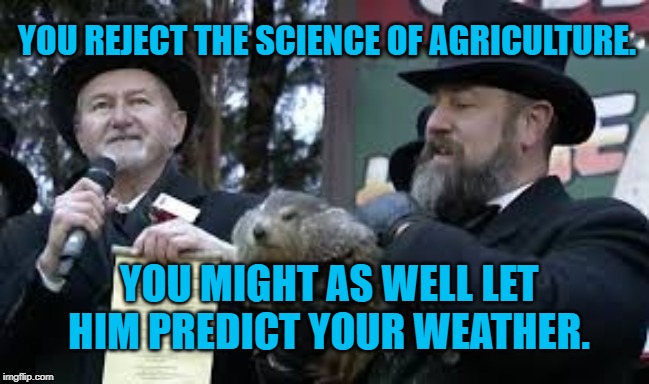 Groundhog Day | YOU REJECT THE SCIENCE OF AGRICULTURE. YOU MIGHT AS WELL LET HIM PREDICT YOUR WEATHER. | image tagged in satire | made w/ Imgflip meme maker