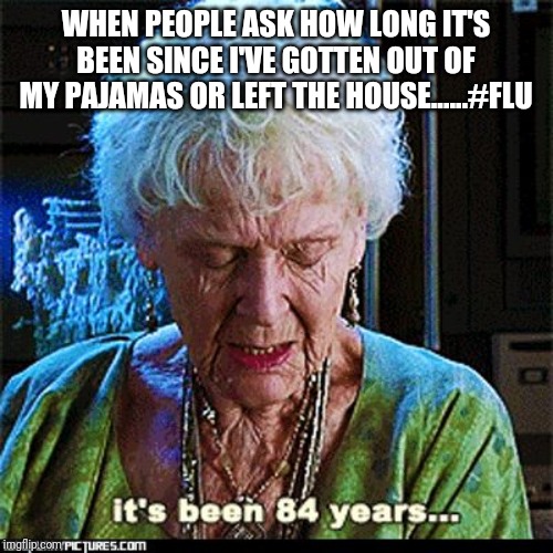 It's Been 84 Years | WHEN PEOPLE ASK HOW LONG IT'S BEEN SINCE I'VE GOTTEN OUT OF MY PAJAMAS OR LEFT THE HOUSE......#FLU | image tagged in it's been 84 years | made w/ Imgflip meme maker