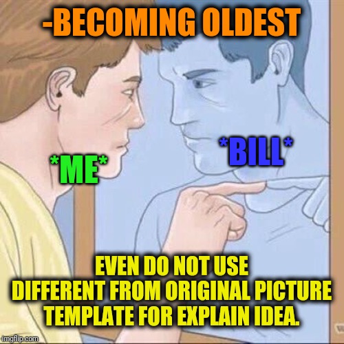 Pointing mirror guy | -BECOMING OLDEST EVEN DO NOT USE DIFFERENT FROM ORIGINAL PICTURE TEMPLATE FOR EXPLAIN IDEA. *ME* *BILL* | image tagged in pointing mirror guy | made w/ Imgflip meme maker