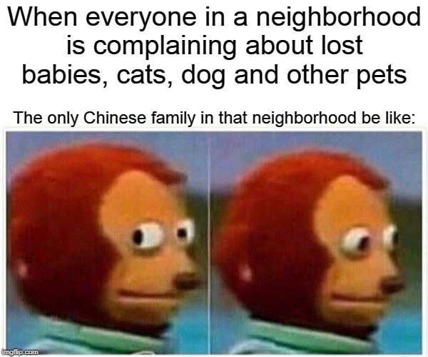 Monkey Puppet | When everyone in a neighborhood is complaining about lost babies, cats, dog and other pets; The only Chinese family in that neighborhood be like: | image tagged in monkey puppet | made w/ Imgflip meme maker