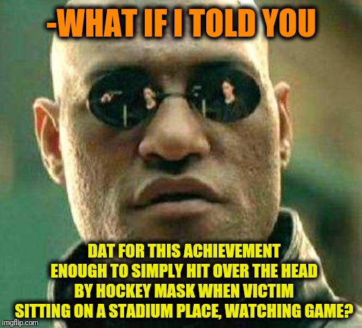 What if i told you | -WHAT IF I TOLD YOU DAT FOR THIS ACHIEVEMENT ENOUGH TO SIMPLY HIT OVER THE HEAD BY HOCKEY MASK WHEN VICTIM SITTING ON A STADIUM PLACE, WATCH | image tagged in what if i told you | made w/ Imgflip meme maker