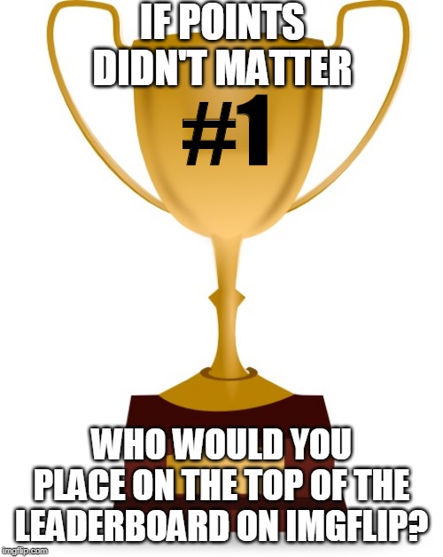 What makes a great memer and do you consider RayDog one? | IF POINTS DIDN'T MATTER; #1; WHO WOULD YOU PLACE ON THE TOP OF THE LEADERBOARD ON IMGFLIP? | image tagged in blank trophy,memes,leaderboard,points,raydog,memers | made w/ Imgflip meme maker