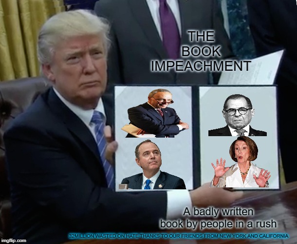 the book Impeachment written by morons in a rush! | THE BOOK IMPEACHMENT; A badly written book by people in a rush; 32MILLION WASTED ON HATE THANKS TO OUR FRIENDS FROM NEW YORK AND CALIFORNIA | image tagged in memes,trump impeachment | made w/ Imgflip meme maker