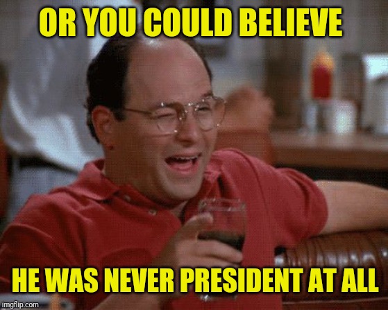 George Costanza | OR YOU COULD BELIEVE HE WAS NEVER PRESIDENT AT ALL | image tagged in george costanza | made w/ Imgflip meme maker