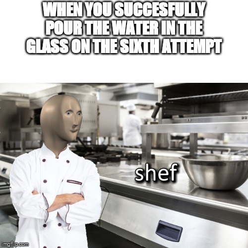 Meme Man Shef | WHEN YOU SUCCESFULLY POUR THE WATER IN THE GLASS ON THE SIXTH ATTEMPT | image tagged in meme man shef | made w/ Imgflip meme maker