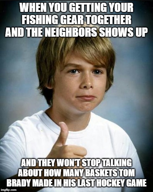 Thumbs up kid | WHEN YOU GETTING YOUR FISHING GEAR TOGETHER AND THE NEIGHBORS SHOWS UP; AND THEY WON'T STOP TALKING ABOUT HOW MANY BASKETS TOM BRADY MADE IN HIS LAST HOCKEY GAME | image tagged in thumbs up kid | made w/ Imgflip meme maker