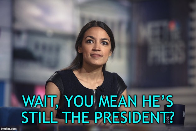 A.O.C. Hope | WAIT, YOU MEAN HE’S STILL THE PRESIDENT? | image tagged in aoc hope | made w/ Imgflip meme maker