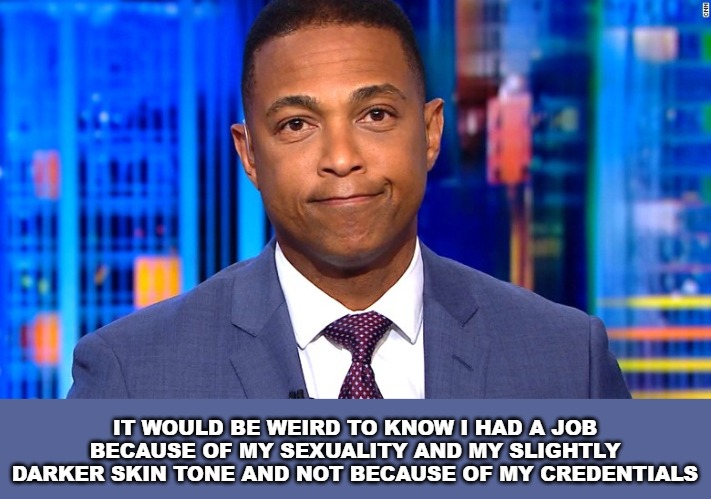 We all know he wasn't hired as a news anchor because he was a damn good journalist. | IT WOULD BE WEIRD TO KNOW I HAD A JOB BECAUSE OF MY SEXUALITY AND MY SLIGHTLY DARKER SKIN TONE AND NOT BECAUSE OF MY CREDENTIALS | image tagged in don lemon,mocking trump supporters,piece of trash,cnn,fake apology | made w/ Imgflip meme maker