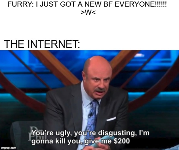 this is for u furries
PS in respectful way | FURRY: I JUST GOT A NEW BF EVERYONE!!!!!! 
>W<; THE INTERNET: | image tagged in furry | made w/ Imgflip meme maker