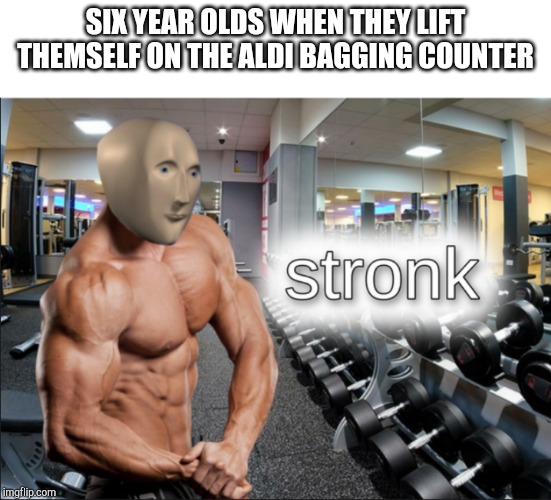 stronks | SIX YEAR OLDS WHEN THEY LIFT THEMSELF ON THE ALDI BAGGING COUNTER | image tagged in stronks | made w/ Imgflip meme maker