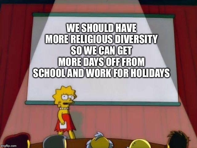 Create new religions | WE SHOULD HAVE MORE RELIGIOUS DIVERSITY SO WE CAN GET MORE DAYS OFF FROM SCHOOL AND WORK FOR HOLIDAYS | image tagged in lisa simpson's presentation,religion | made w/ Imgflip meme maker